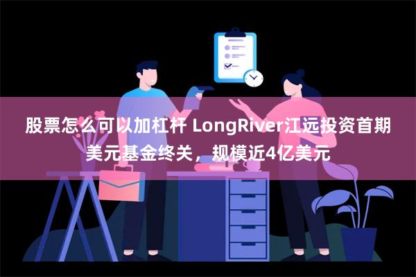 股票怎么可以加杠杆 LongRiver江远投资首期美元基金终关，规模近4亿美元