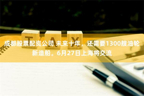 成都股票配资公司 未来十年，还需要1300艘油轮新造船。6月27日上海将交流