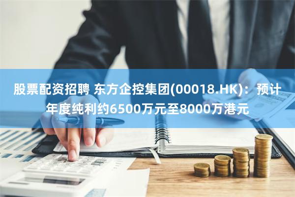 股票配资招聘 东方企控集团(00018.HK)：预计年度纯利约6500万元至8000万港元