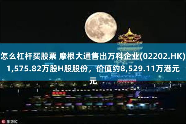 怎么杠杆买股票 摩根大通售出万科企业(02202.HK)1,575.82万股H股股份，价值约8,529.11万港元