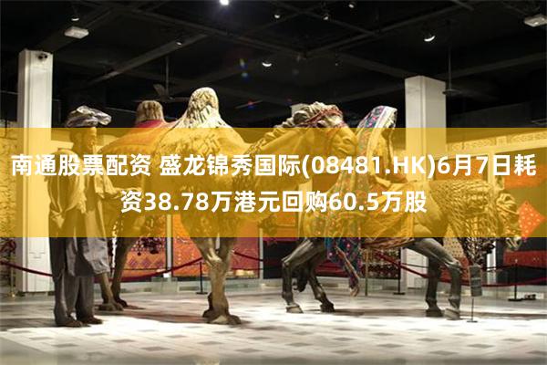 南通股票配资 盛龙锦秀国际(08481.HK)6月7日耗资38.78万港元回购60.5万股