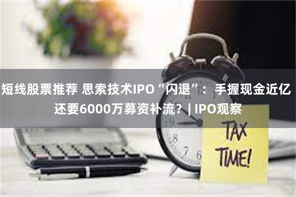 短线股票推荐 思索技术IPO“闪退”：手握现金近亿 还要