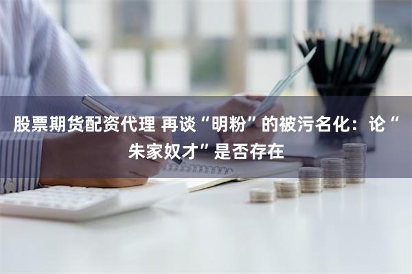 股票期货配资代理 再谈“明粉”的被污名化：论“朱家奴才”是否存在