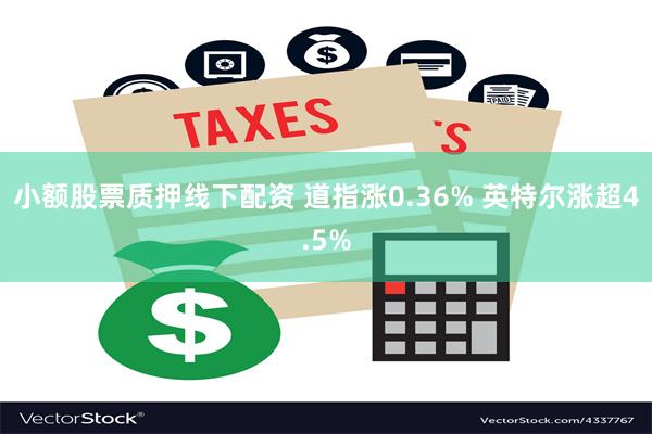 小额股票质押线下配资 道指涨0.36% 英特尔涨超4.5%