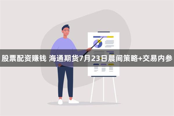 股票配资赚钱 海通期货7月23日晨间策略+交易内参