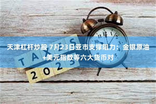 天津杠杆炒股 7月23日亚市支撑阻力：金银原油+美元指数