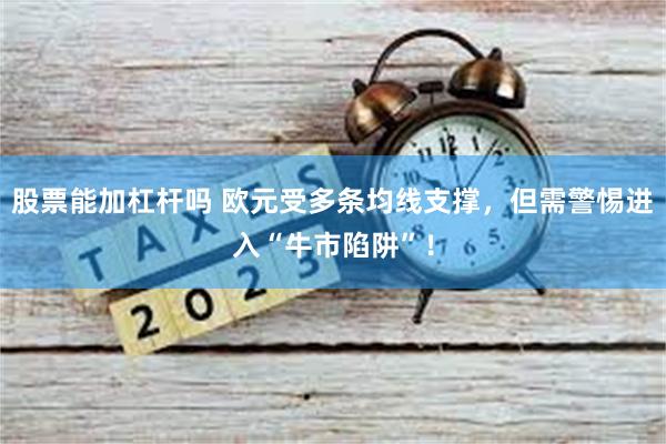 股票能加杠杆吗 欧元受多条均线支撑，但需警惕进入“牛市陷阱”！