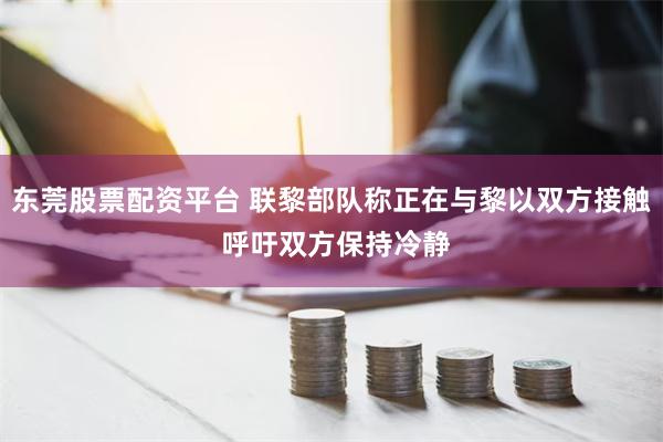 东莞股票配资平台 联黎部队称正在与黎以双方接触 呼吁双方保持冷静