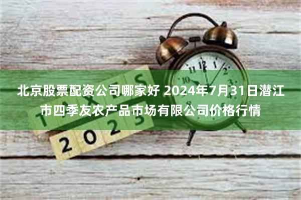 北京股票配资公司哪家好 2024年7月31日潜江市四季友