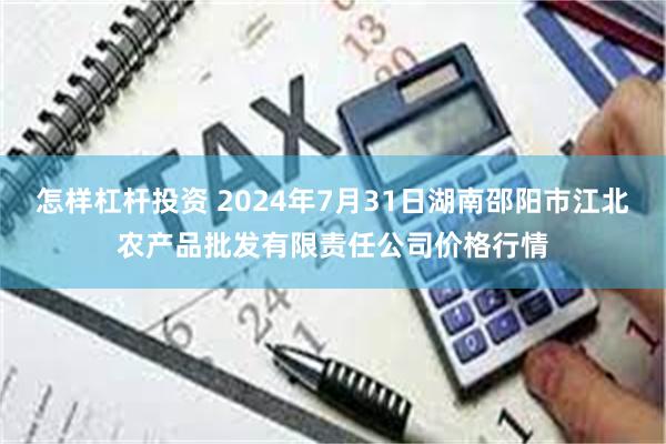 怎样杠杆投资 2024年7月31日湖南邵阳市江北农产品批