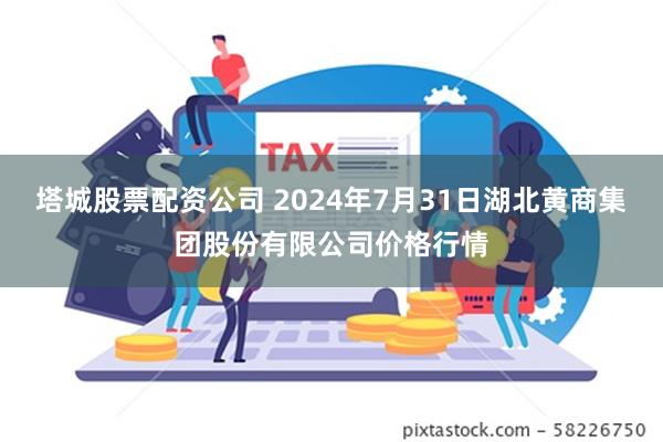 塔城股票配资公司 2024年7月31日湖北黄商集团股份有限公司价格行情