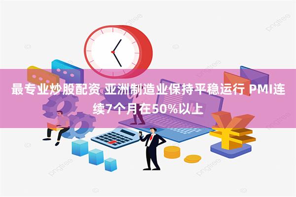 最专业炒股配资 亚洲制造业保持平稳运行 PMI连续7个月在50%以上