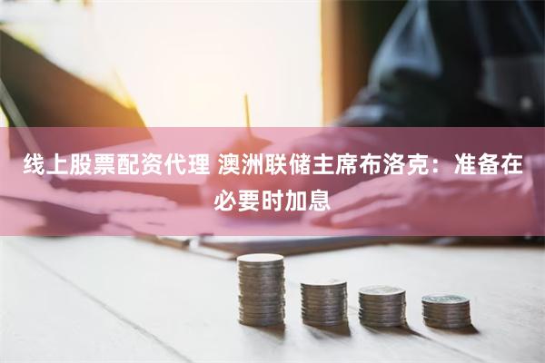 线上股票配资代理 澳洲联储主席布洛克：准备在必要时加息