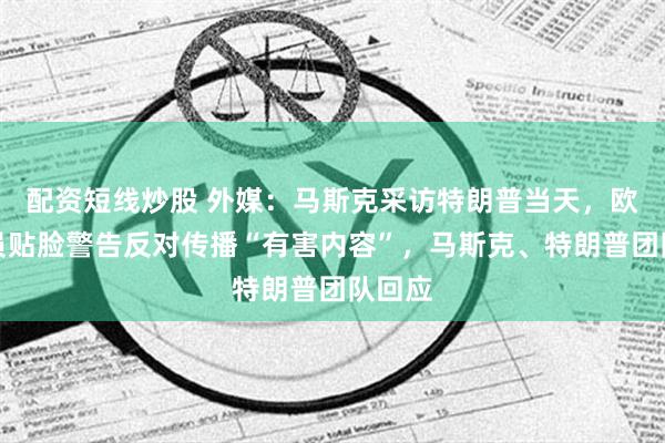 配资短线炒股 外媒：马斯克采访特朗普当天，欧盟专员贴脸警告反对传播“有害内容”，马斯克、特朗普团队回应