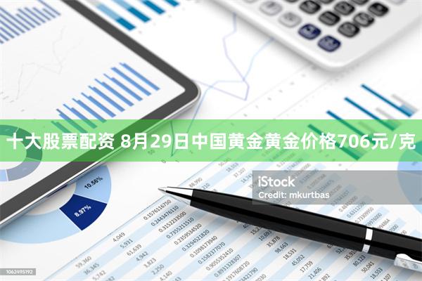 十大股票配资 8月29日中国黄金黄金价格706元/克