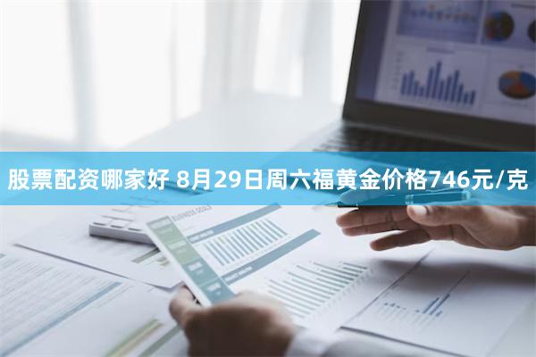 股票配资哪家好 8月29日周六福黄金价格746元/克