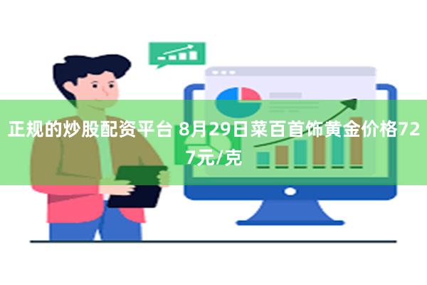 正规的炒股配资平台 8月29日菜百首饰黄金价格727元/克