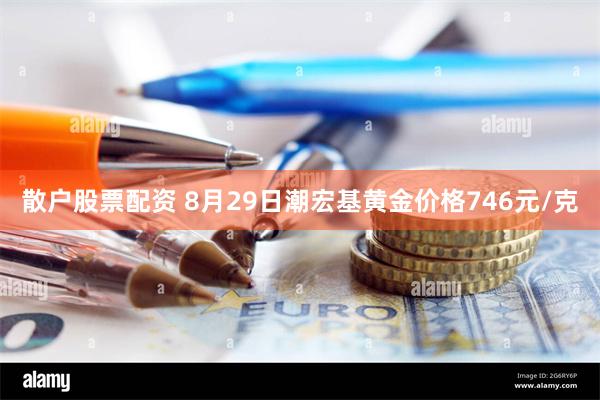 散户股票配资 8月29日潮宏基黄金价格746元/克