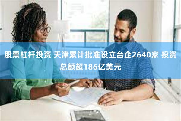 股票杠杆投资 天津累计批准设立台企2640家 投资总额超186亿美元