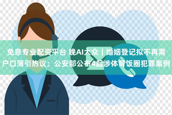 免息专业配资平台 晚AI大众｜婚姻登记拟不再需户口簿引热议；公安部公布4起涉体育饭圈犯罪案例