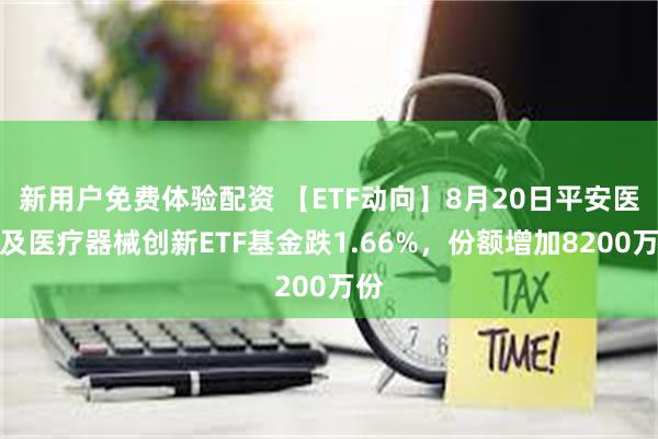 新用户免费体验配资 【ETF动向】8月20日平安医药及医疗器械创新ETF基金跌1.66%，份额增加8200万份