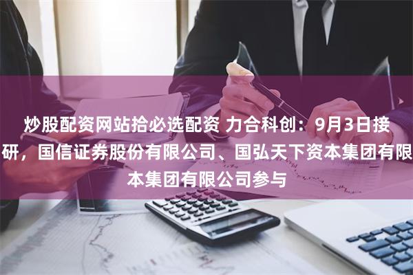 炒股配资网站拾必选配资 力合科创：9月3日接受机构调研，