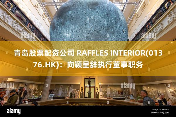 青岛股票配资公司 RAFFLES INTERIOR(01376.HK)：向颖呈辞执行董事职务