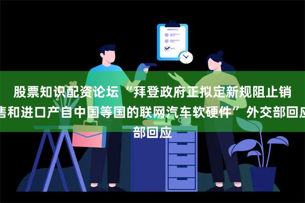 股票知识配资论坛 “拜登政府正拟定新规阻止销售和进口产自中国