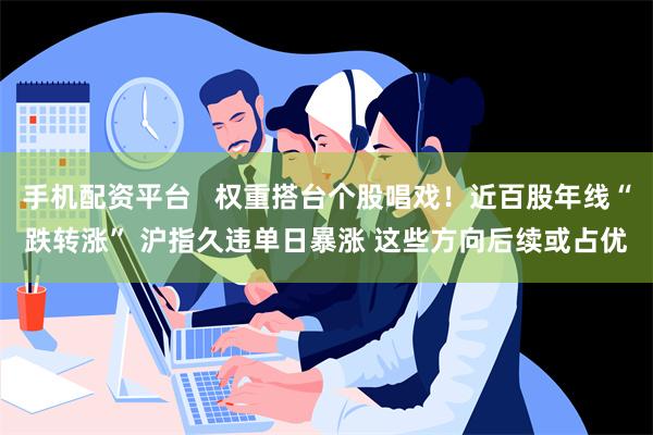 手机配资平台   权重搭台个股唱戏！近百股年线“跌转涨” 沪