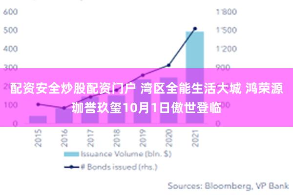 配资安全炒股配资门户 湾区全能生活大城 鸿荣源珈誉玖玺10月1日傲世登临