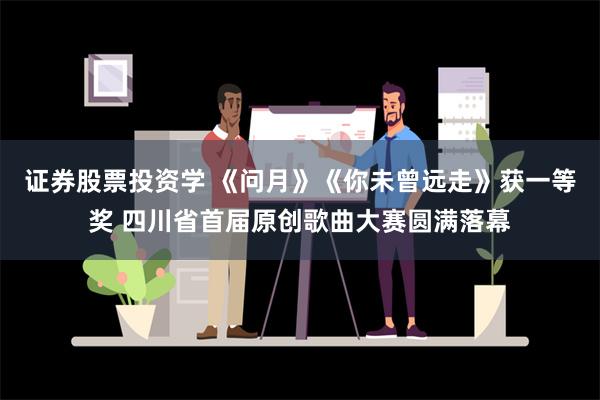 证券股票投资学 《问月》《你未曾远走》获一等奖 四川省首届原创歌曲大赛圆满落幕