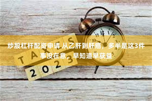 炒股杠杆配资申请 从乙肝到肝癌，多半是这3件事没在意，早知道早获益