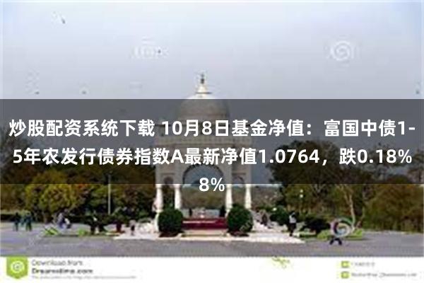 炒股配资系统下载 10月8日基金净值：富国中债1-5年农发行