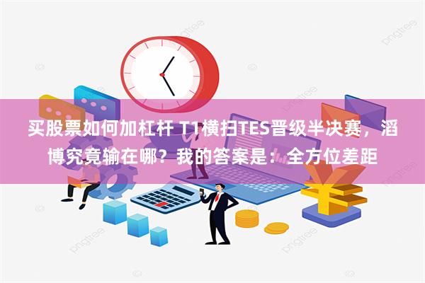 买股票如何加杠杆 T1横扫TES晋级半决赛，滔博究竟输在哪？