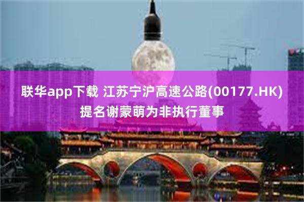 联华app下载 江苏宁沪高速公路(00177.HK)提名谢蒙萌为非执行董事