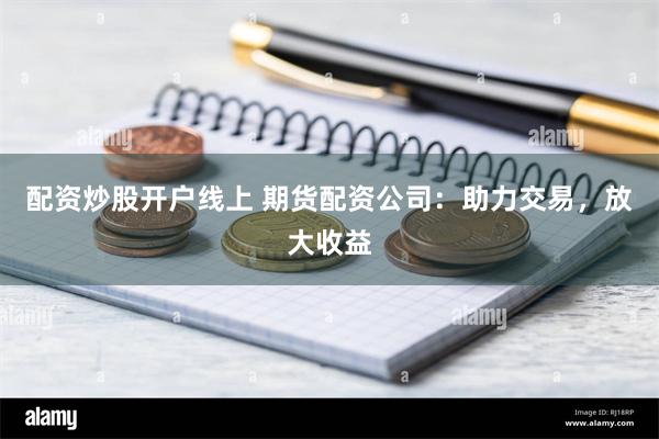 配资炒股开户线上 期货配资公司：助力交易，放大收益