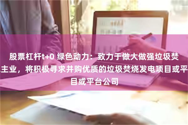 股票杠杆t+0 绿色动力：致力于做大做强垃圾焚烧发电主业，将积极寻求并购优质的垃圾焚烧发电项目或平台公司