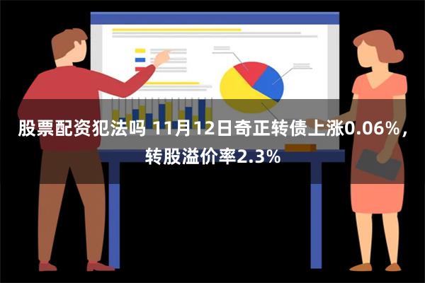 股票配资犯法吗 11月12日奇正转债上涨0.06%，转股溢价率2.3%