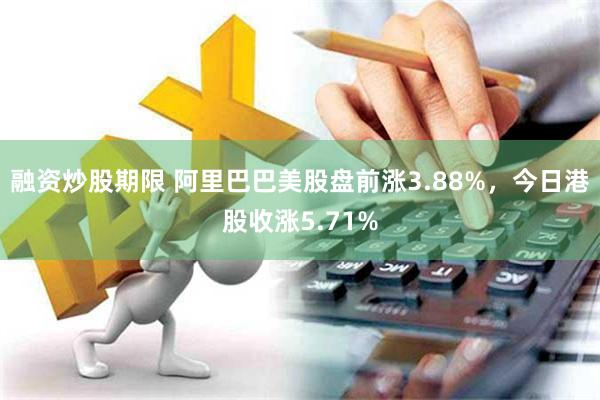 融资炒股期限 阿里巴巴美股盘前涨3.88%，今日港股收涨5.71%