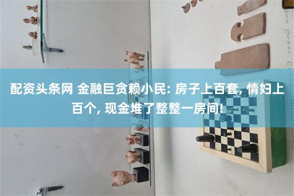 配资头条网 金融巨贪赖小民: 房子上百套, 情妇上百个, 现