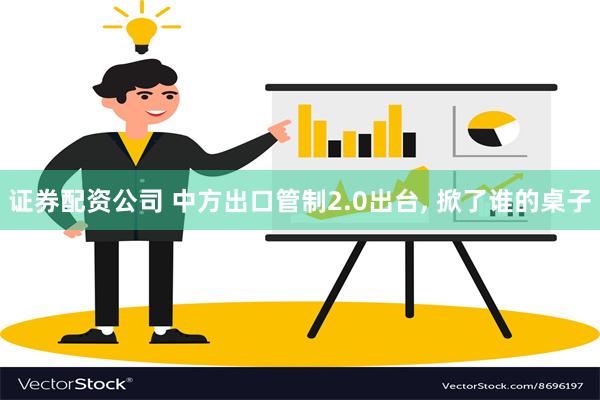 证券配资公司 中方出口管制2.0出台, 掀了谁的桌子