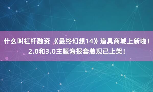 什么叫杠杆融资 《最终幻想14》道具商城上新啦！2.0和3.0主题海报套装现已上架！