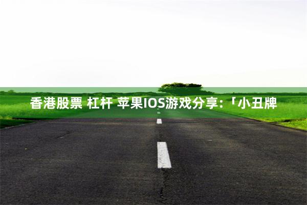 香港股票 杠杆 苹果IOS游戏分享:「小丑牌