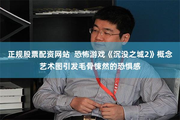 正规股票配资网站  恐怖游戏《沉没之城2》概念艺术图引发毛骨悚然的恐惧感