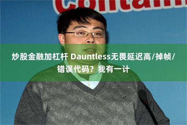 炒股金融加杠杆 Dauntless无畏延迟高/掉帧/错误代码？我有一计