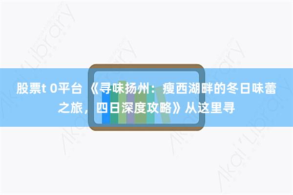 股票t 0平台 《寻味扬州：瘦西湖畔的冬日味蕾之旅，四日深度攻略》从这里寻