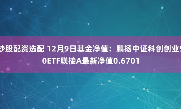 炒股配资选配 12月9日基金净值：鹏扬中证科创创业50ETF联接A最新净值0.6701