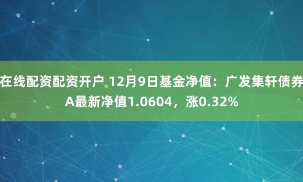 在线配资配资开户 12月9日基金净值：广发集轩债券A最新净值1.0604，涨0.32%