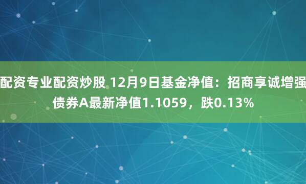 配资专业配资炒股 12月9日基金净值：招商享诚增强债券A最新净值1.1059，跌0.13%