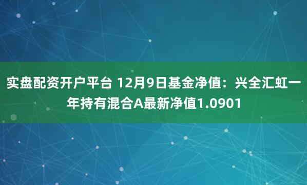 实盘配资开户平台 12月9日基金净值：兴全汇虹一年持有混合A最新净值1.0901